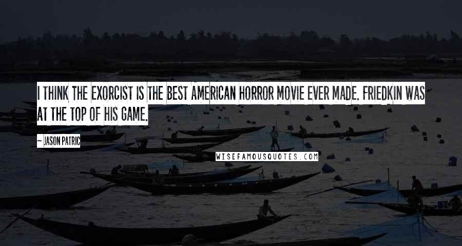 Jason Patric Quotes: I think The Exorcist is the best American horror movie ever made. Friedkin was at the top of his game.