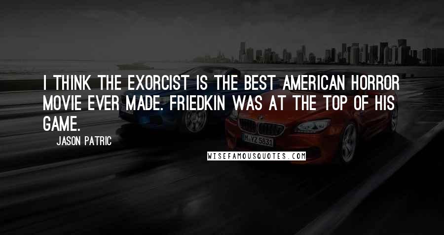 Jason Patric Quotes: I think The Exorcist is the best American horror movie ever made. Friedkin was at the top of his game.