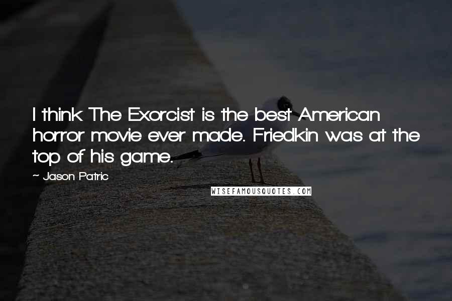 Jason Patric Quotes: I think The Exorcist is the best American horror movie ever made. Friedkin was at the top of his game.