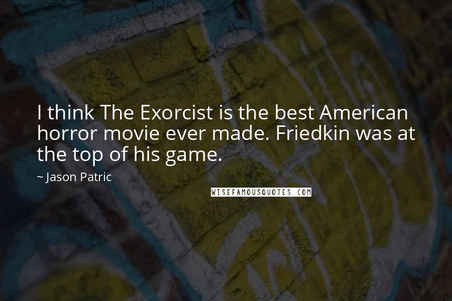 Jason Patric Quotes: I think The Exorcist is the best American horror movie ever made. Friedkin was at the top of his game.