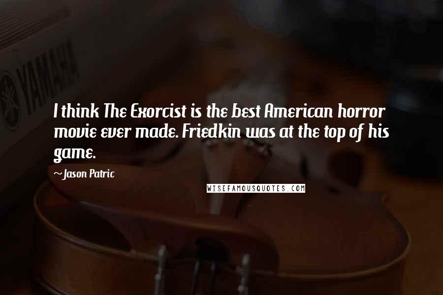 Jason Patric Quotes: I think The Exorcist is the best American horror movie ever made. Friedkin was at the top of his game.