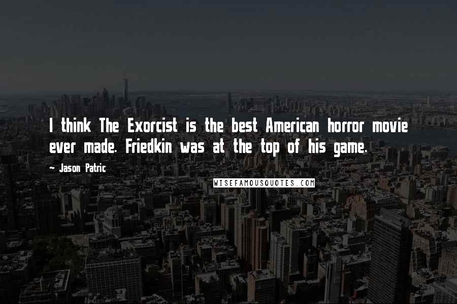 Jason Patric Quotes: I think The Exorcist is the best American horror movie ever made. Friedkin was at the top of his game.