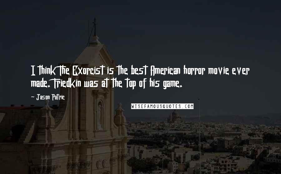 Jason Patric Quotes: I think The Exorcist is the best American horror movie ever made. Friedkin was at the top of his game.