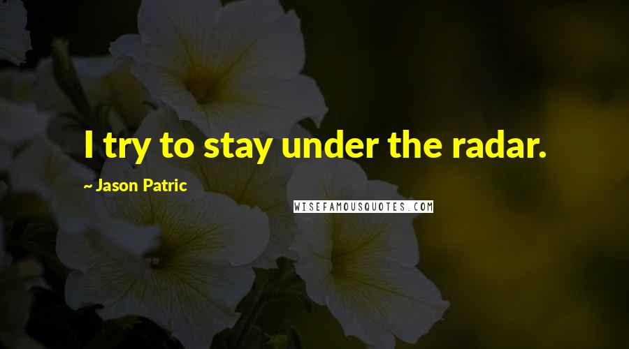 Jason Patric Quotes: I try to stay under the radar.