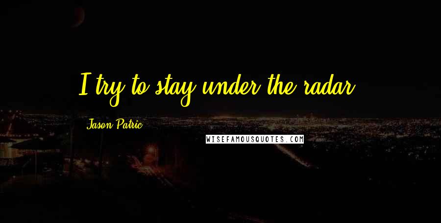 Jason Patric Quotes: I try to stay under the radar.