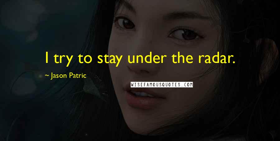 Jason Patric Quotes: I try to stay under the radar.