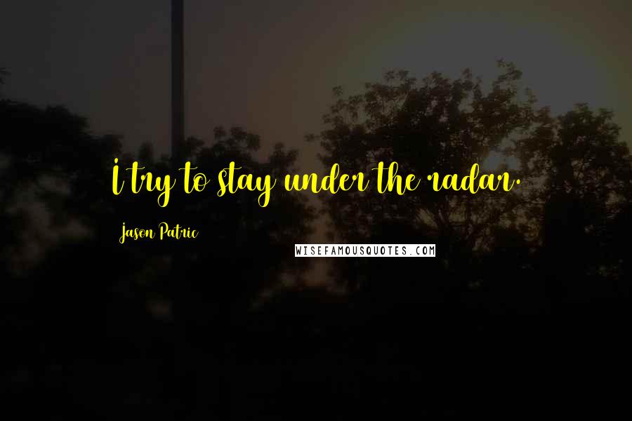 Jason Patric Quotes: I try to stay under the radar.