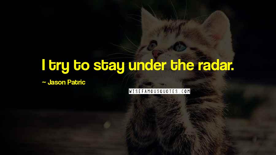 Jason Patric Quotes: I try to stay under the radar.