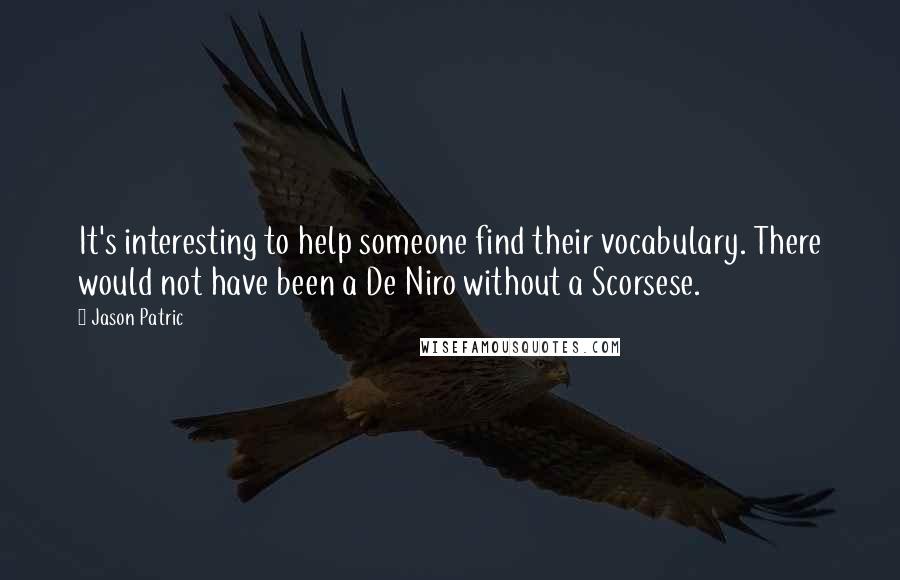 Jason Patric Quotes: It's interesting to help someone find their vocabulary. There would not have been a De Niro without a Scorsese.