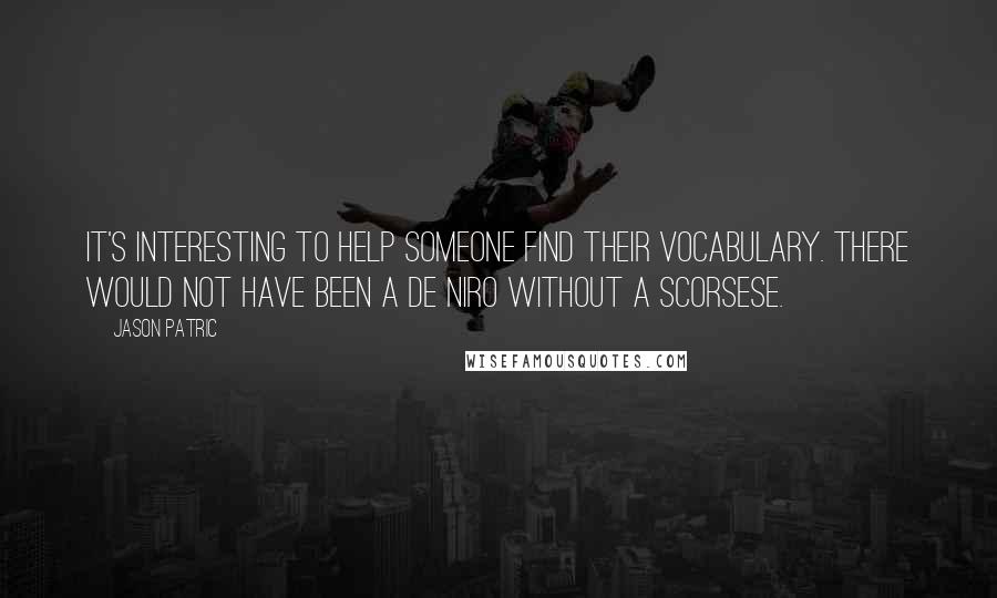 Jason Patric Quotes: It's interesting to help someone find their vocabulary. There would not have been a De Niro without a Scorsese.