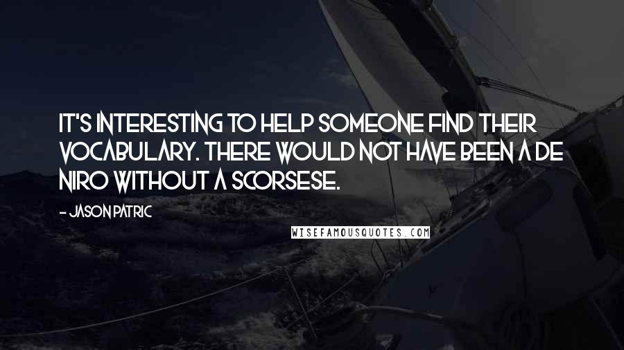 Jason Patric Quotes: It's interesting to help someone find their vocabulary. There would not have been a De Niro without a Scorsese.