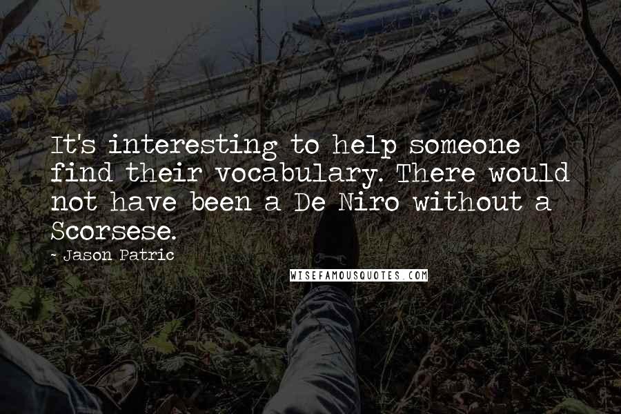 Jason Patric Quotes: It's interesting to help someone find their vocabulary. There would not have been a De Niro without a Scorsese.