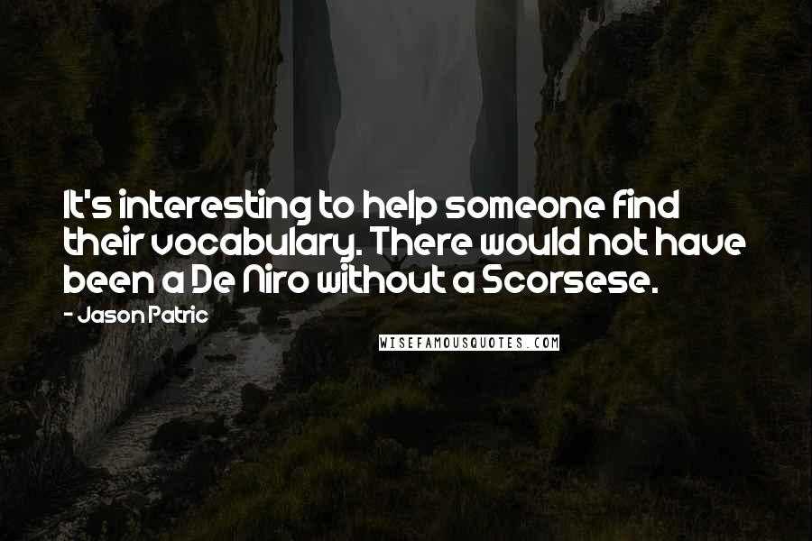 Jason Patric Quotes: It's interesting to help someone find their vocabulary. There would not have been a De Niro without a Scorsese.