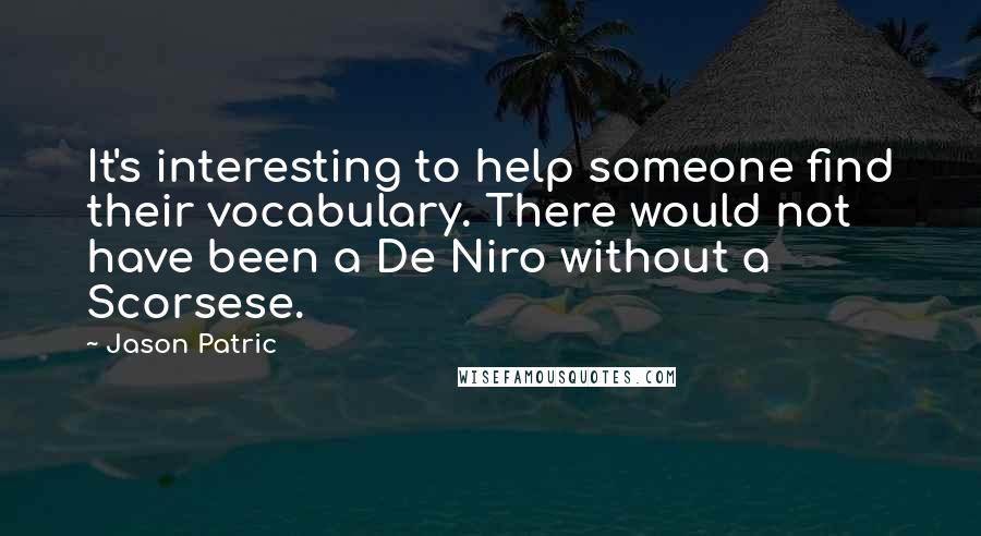 Jason Patric Quotes: It's interesting to help someone find their vocabulary. There would not have been a De Niro without a Scorsese.