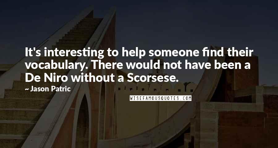 Jason Patric Quotes: It's interesting to help someone find their vocabulary. There would not have been a De Niro without a Scorsese.