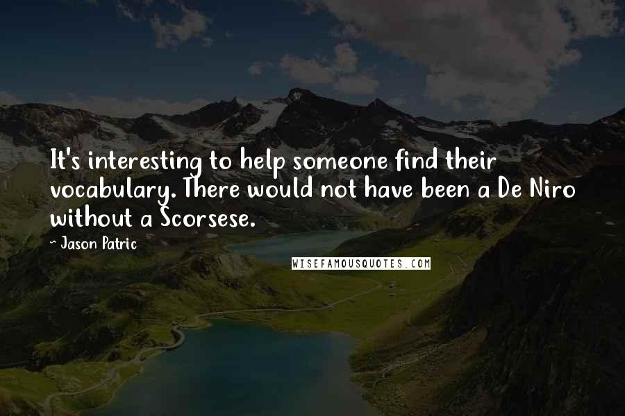 Jason Patric Quotes: It's interesting to help someone find their vocabulary. There would not have been a De Niro without a Scorsese.