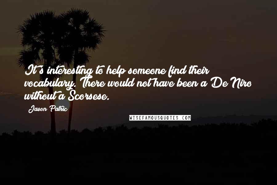 Jason Patric Quotes: It's interesting to help someone find their vocabulary. There would not have been a De Niro without a Scorsese.