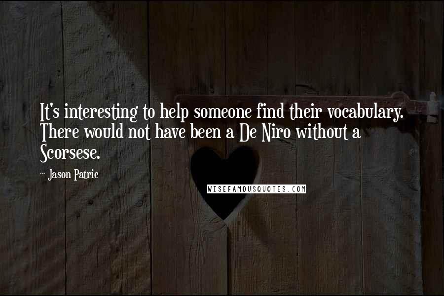 Jason Patric Quotes: It's interesting to help someone find their vocabulary. There would not have been a De Niro without a Scorsese.