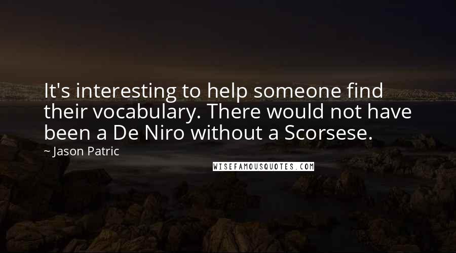 Jason Patric Quotes: It's interesting to help someone find their vocabulary. There would not have been a De Niro without a Scorsese.