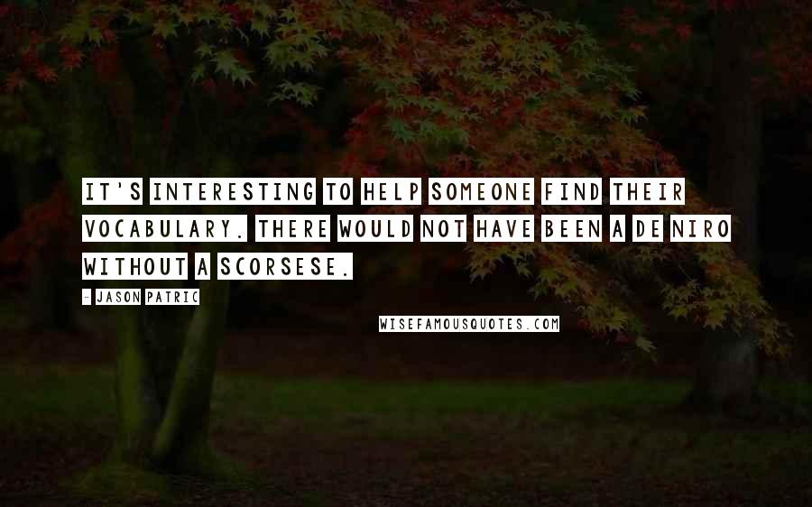 Jason Patric Quotes: It's interesting to help someone find their vocabulary. There would not have been a De Niro without a Scorsese.