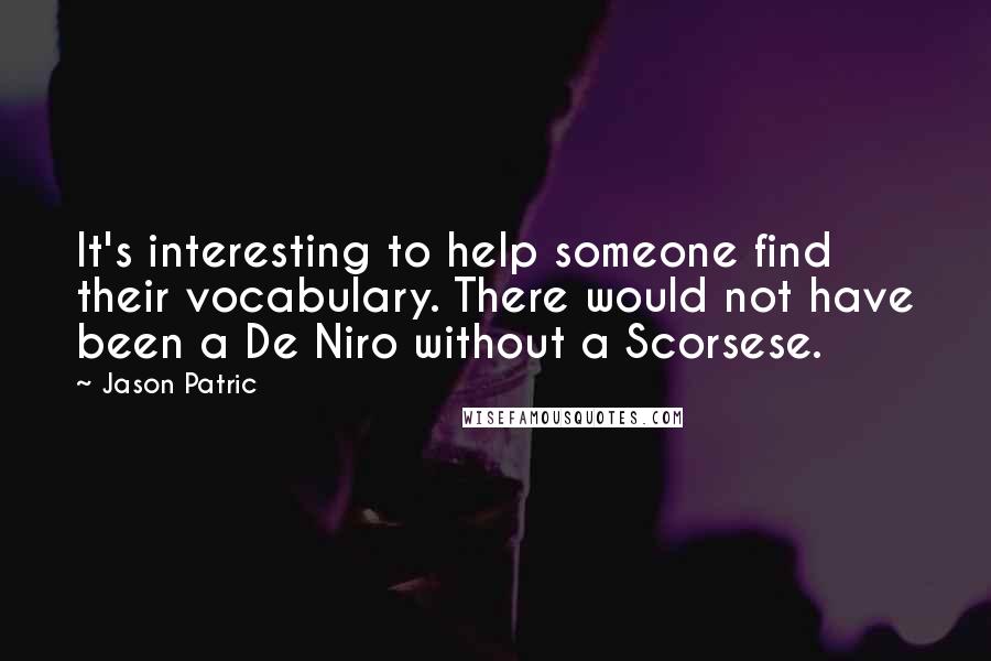 Jason Patric Quotes: It's interesting to help someone find their vocabulary. There would not have been a De Niro without a Scorsese.