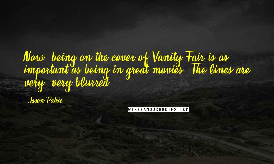 Jason Patric Quotes: Now, being on the cover of Vanity Fair is as important as being in great movies. The lines are very, very blurred.