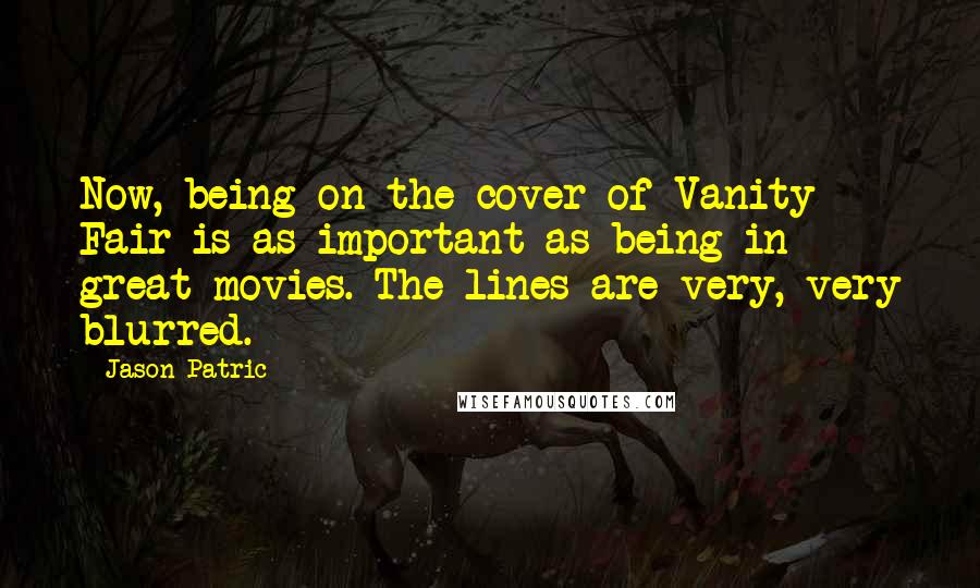 Jason Patric Quotes: Now, being on the cover of Vanity Fair is as important as being in great movies. The lines are very, very blurred.