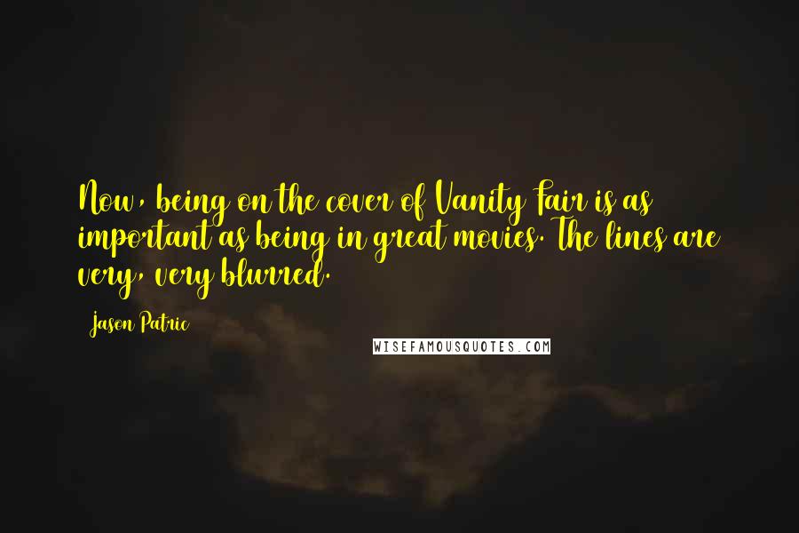 Jason Patric Quotes: Now, being on the cover of Vanity Fair is as important as being in great movies. The lines are very, very blurred.