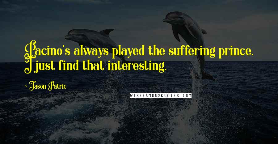 Jason Patric Quotes: Pacino's always played the suffering prince. I just find that interesting.