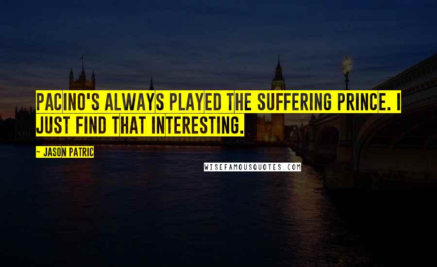 Jason Patric Quotes: Pacino's always played the suffering prince. I just find that interesting.