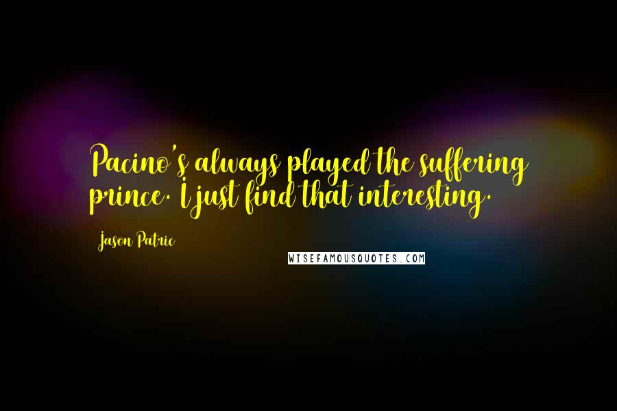 Jason Patric Quotes: Pacino's always played the suffering prince. I just find that interesting.