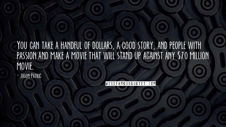 Jason Patric Quotes: You can take a handful of dollars, a good story, and people with passion and make a movie that will stand up against any $70 million movie.