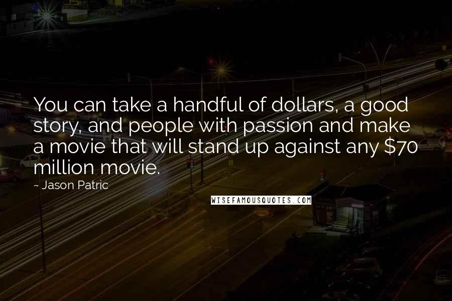 Jason Patric Quotes: You can take a handful of dollars, a good story, and people with passion and make a movie that will stand up against any $70 million movie.