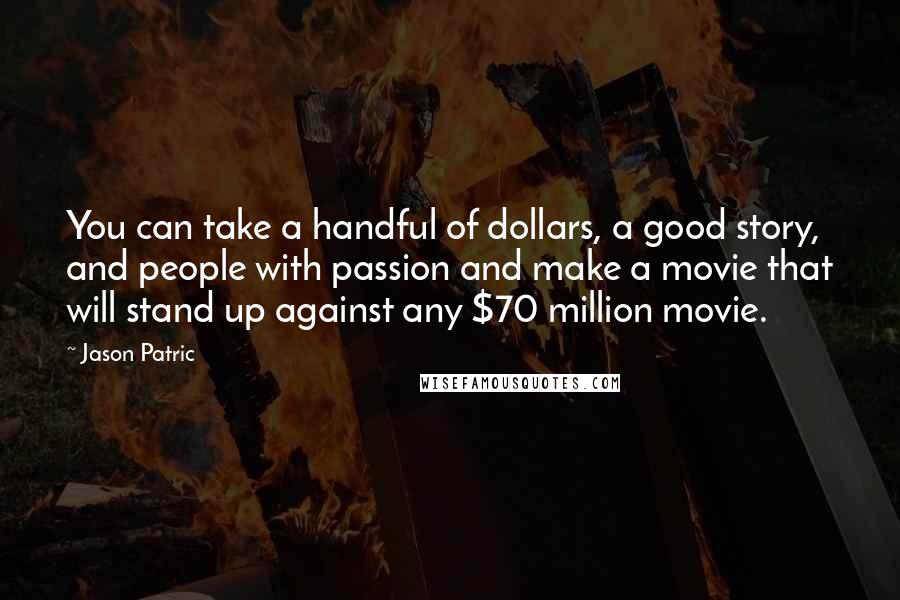 Jason Patric Quotes: You can take a handful of dollars, a good story, and people with passion and make a movie that will stand up against any $70 million movie.