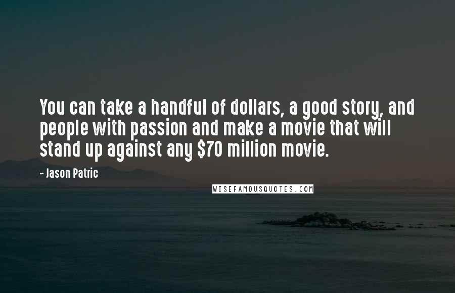 Jason Patric Quotes: You can take a handful of dollars, a good story, and people with passion and make a movie that will stand up against any $70 million movie.