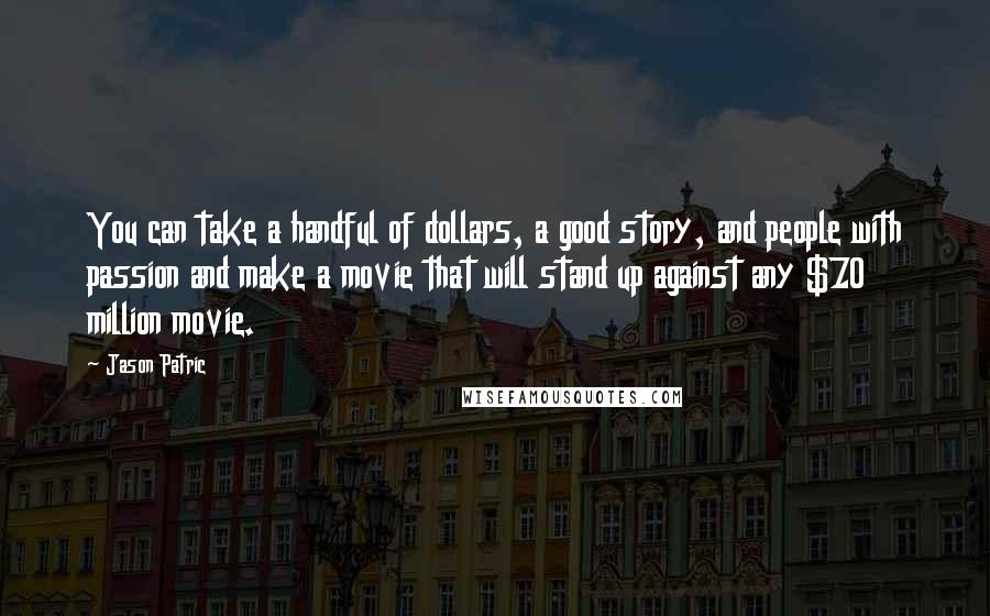 Jason Patric Quotes: You can take a handful of dollars, a good story, and people with passion and make a movie that will stand up against any $70 million movie.