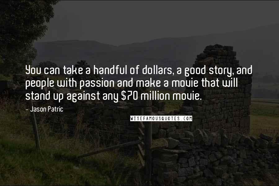 Jason Patric Quotes: You can take a handful of dollars, a good story, and people with passion and make a movie that will stand up against any $70 million movie.