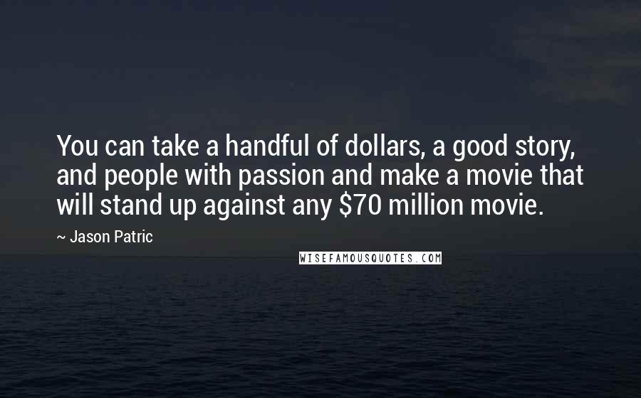 Jason Patric Quotes: You can take a handful of dollars, a good story, and people with passion and make a movie that will stand up against any $70 million movie.