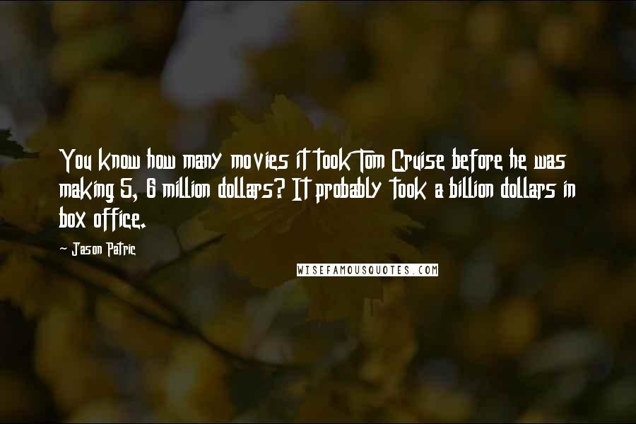 Jason Patric Quotes: You know how many movies it took Tom Cruise before he was making 5, 6 million dollars? It probably took a billion dollars in box office.