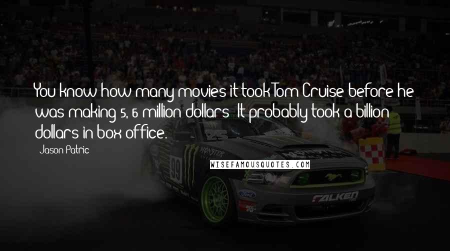 Jason Patric Quotes: You know how many movies it took Tom Cruise before he was making 5, 6 million dollars? It probably took a billion dollars in box office.