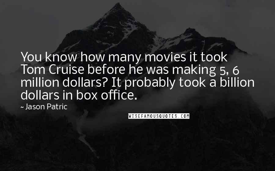 Jason Patric Quotes: You know how many movies it took Tom Cruise before he was making 5, 6 million dollars? It probably took a billion dollars in box office.