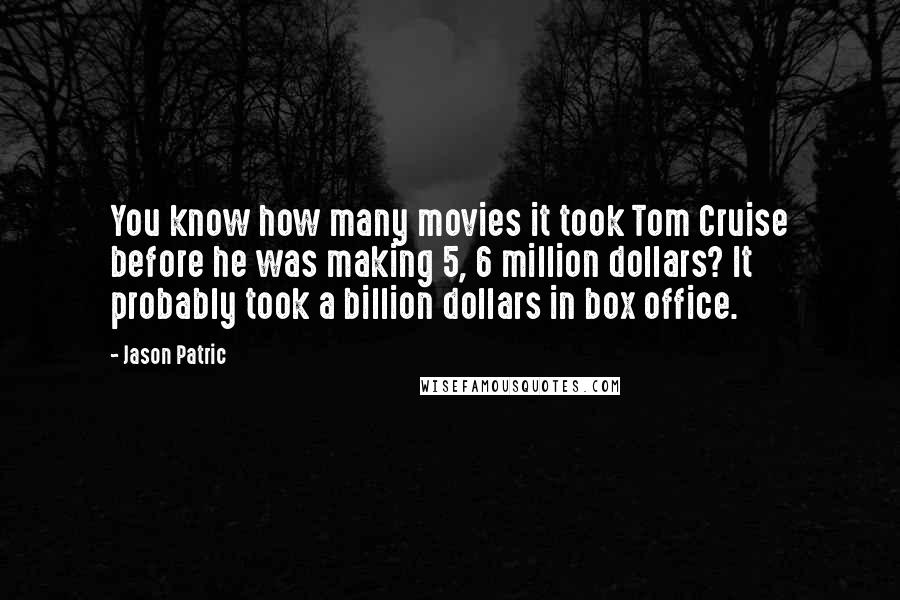 Jason Patric Quotes: You know how many movies it took Tom Cruise before he was making 5, 6 million dollars? It probably took a billion dollars in box office.