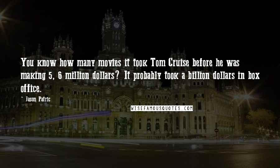 Jason Patric Quotes: You know how many movies it took Tom Cruise before he was making 5, 6 million dollars? It probably took a billion dollars in box office.