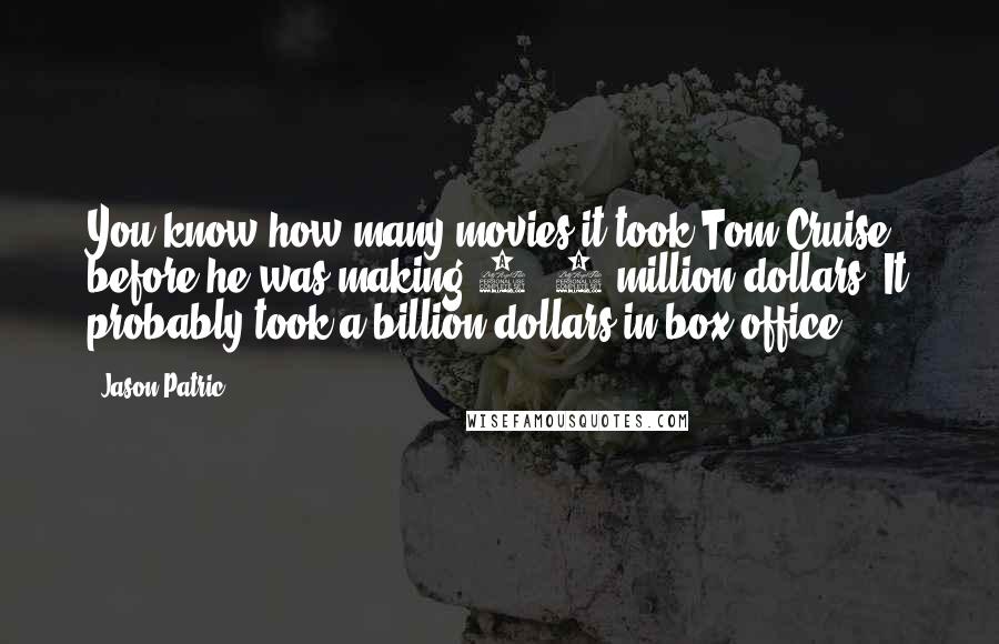 Jason Patric Quotes: You know how many movies it took Tom Cruise before he was making 5, 6 million dollars? It probably took a billion dollars in box office.