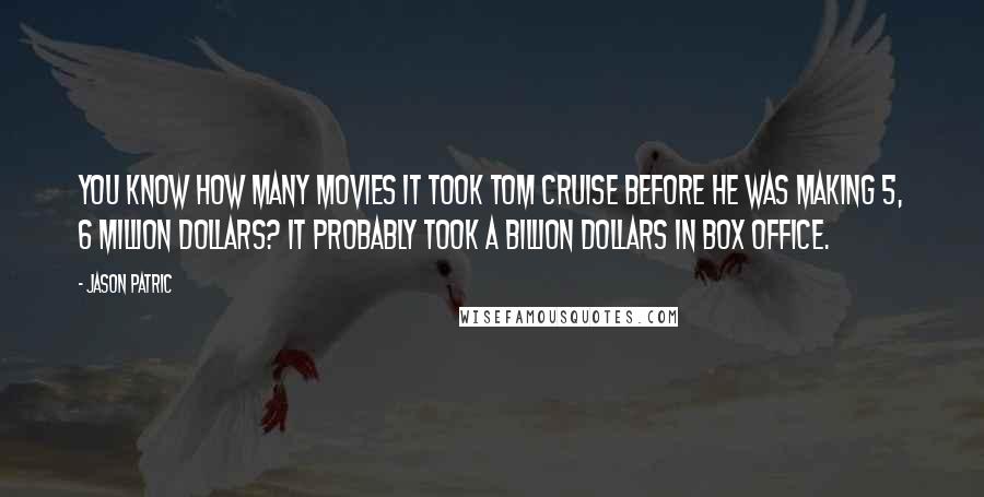 Jason Patric Quotes: You know how many movies it took Tom Cruise before he was making 5, 6 million dollars? It probably took a billion dollars in box office.