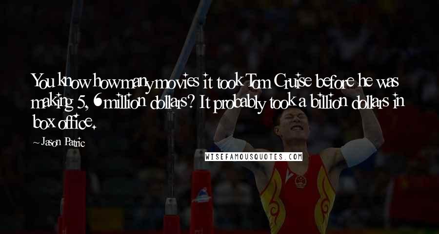 Jason Patric Quotes: You know how many movies it took Tom Cruise before he was making 5, 6 million dollars? It probably took a billion dollars in box office.