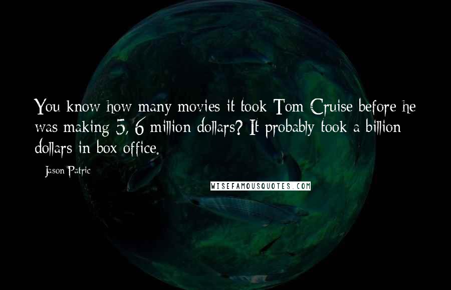 Jason Patric Quotes: You know how many movies it took Tom Cruise before he was making 5, 6 million dollars? It probably took a billion dollars in box office.