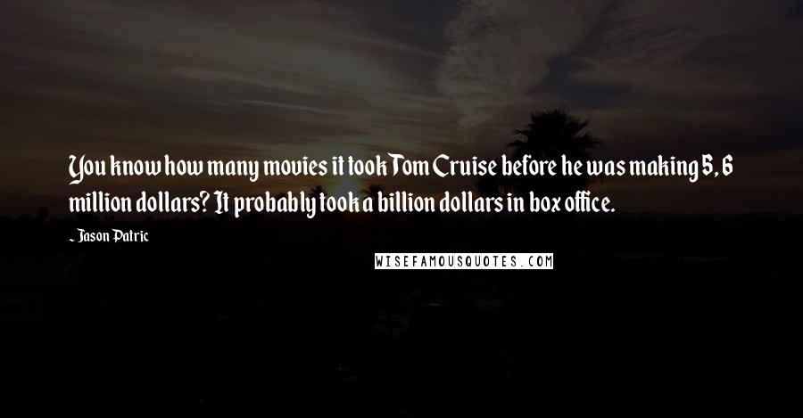 Jason Patric Quotes: You know how many movies it took Tom Cruise before he was making 5, 6 million dollars? It probably took a billion dollars in box office.