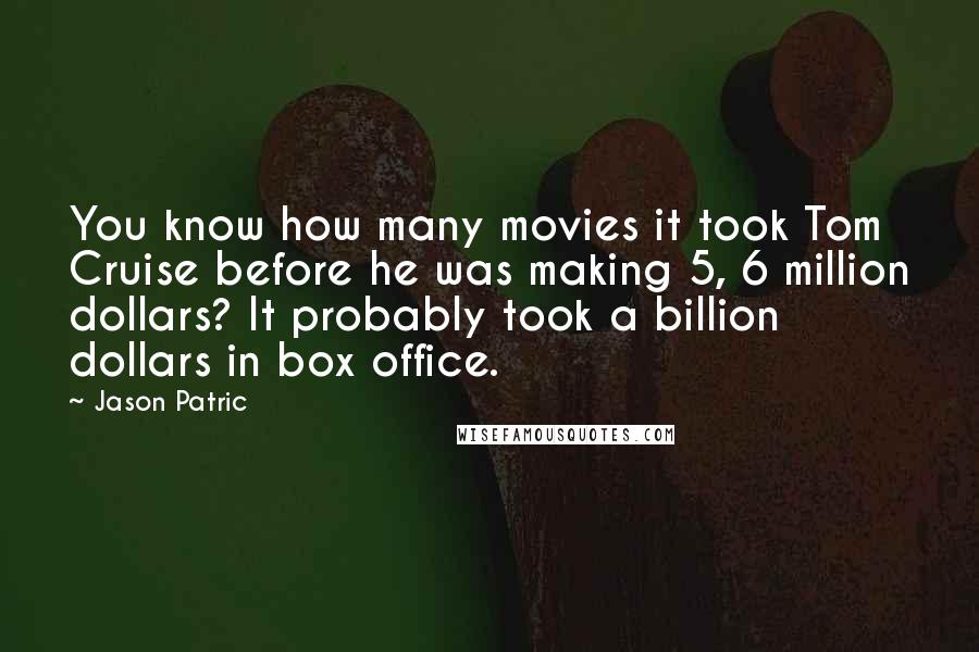 Jason Patric Quotes: You know how many movies it took Tom Cruise before he was making 5, 6 million dollars? It probably took a billion dollars in box office.