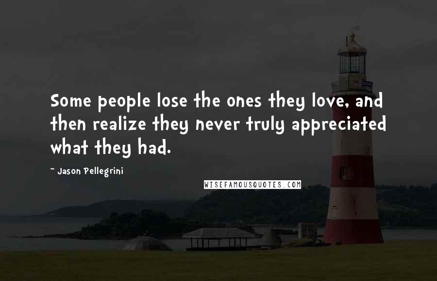 Jason Pellegrini Quotes: Some people lose the ones they love, and then realize they never truly appreciated what they had.